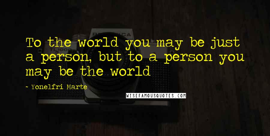 Yonelfri Marte Quotes: To the world you may be just a person, but to a person you may be the world