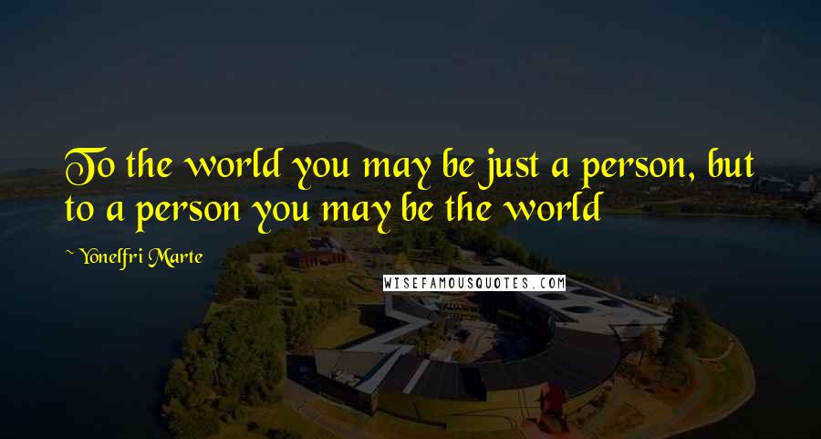 Yonelfri Marte Quotes: To the world you may be just a person, but to a person you may be the world