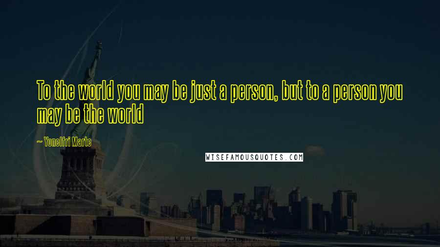 Yonelfri Marte Quotes: To the world you may be just a person, but to a person you may be the world