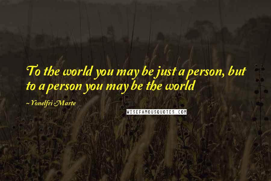 Yonelfri Marte Quotes: To the world you may be just a person, but to a person you may be the world