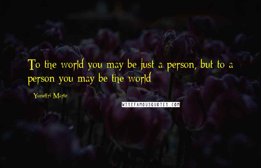 Yonelfri Marte Quotes: To the world you may be just a person, but to a person you may be the world