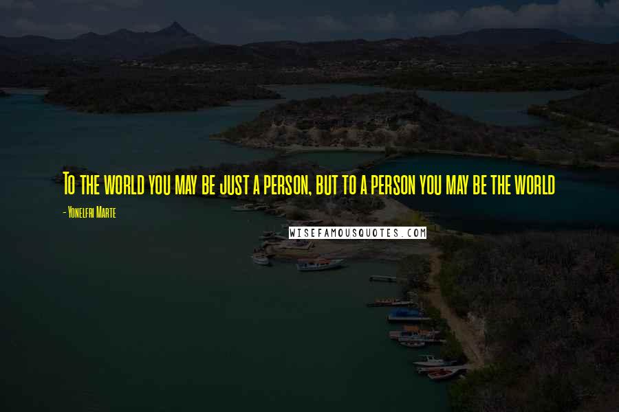 Yonelfri Marte Quotes: To the world you may be just a person, but to a person you may be the world