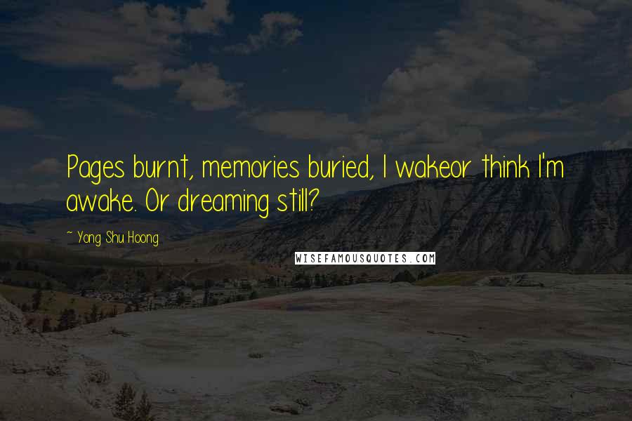 Yong Shu Hoong Quotes: Pages burnt, memories buried, I wakeor think I'm awake. Or dreaming still?