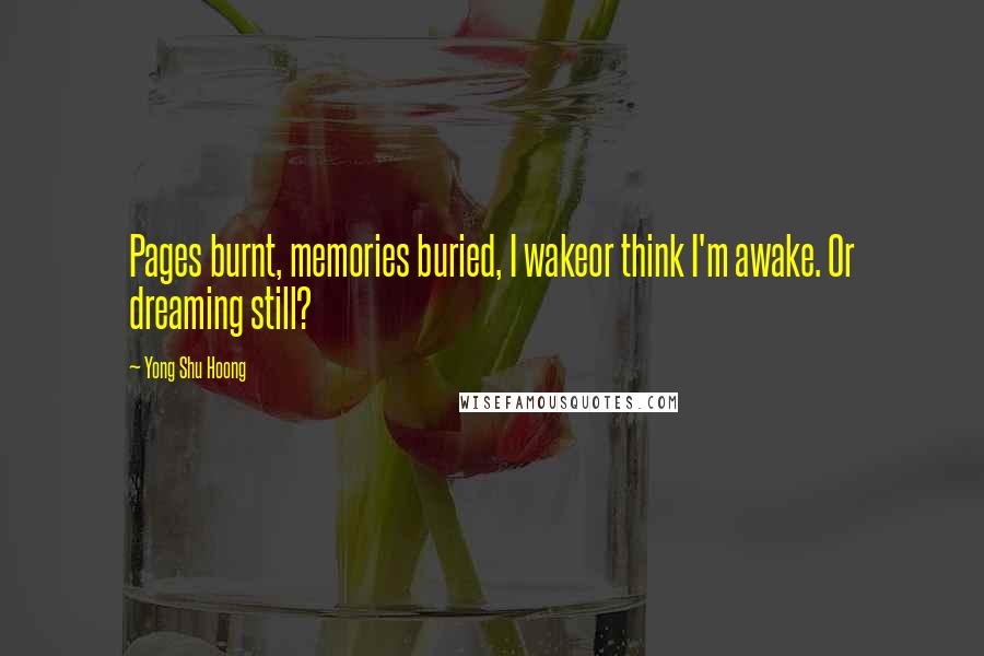 Yong Shu Hoong Quotes: Pages burnt, memories buried, I wakeor think I'm awake. Or dreaming still?