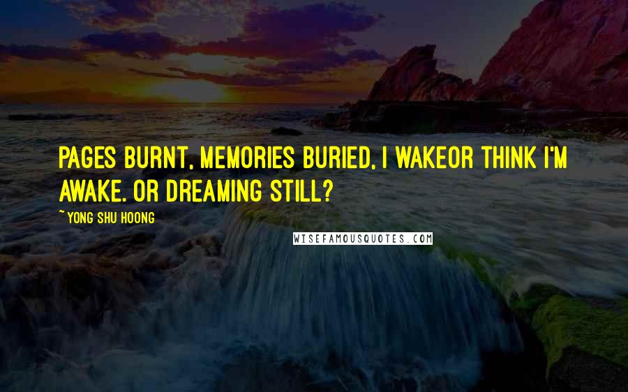 Yong Shu Hoong Quotes: Pages burnt, memories buried, I wakeor think I'm awake. Or dreaming still?