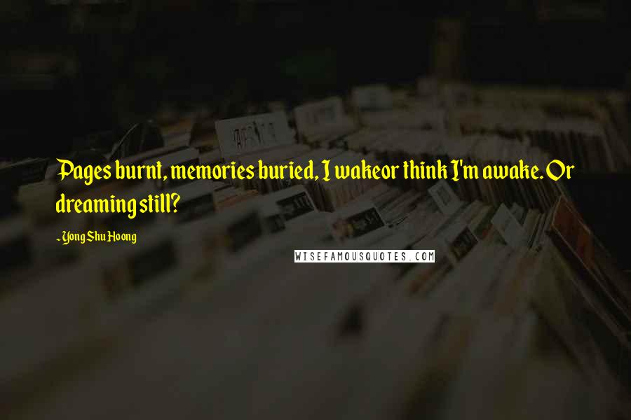 Yong Shu Hoong Quotes: Pages burnt, memories buried, I wakeor think I'm awake. Or dreaming still?