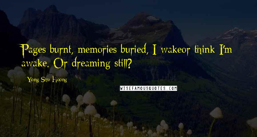 Yong Shu Hoong Quotes: Pages burnt, memories buried, I wakeor think I'm awake. Or dreaming still?