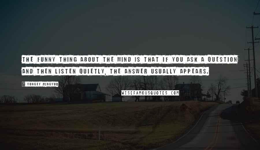 Yongey Mingyur Quotes: The funny thing about the mind is that if you ask a question and then listen quietly, the answer usually appears.