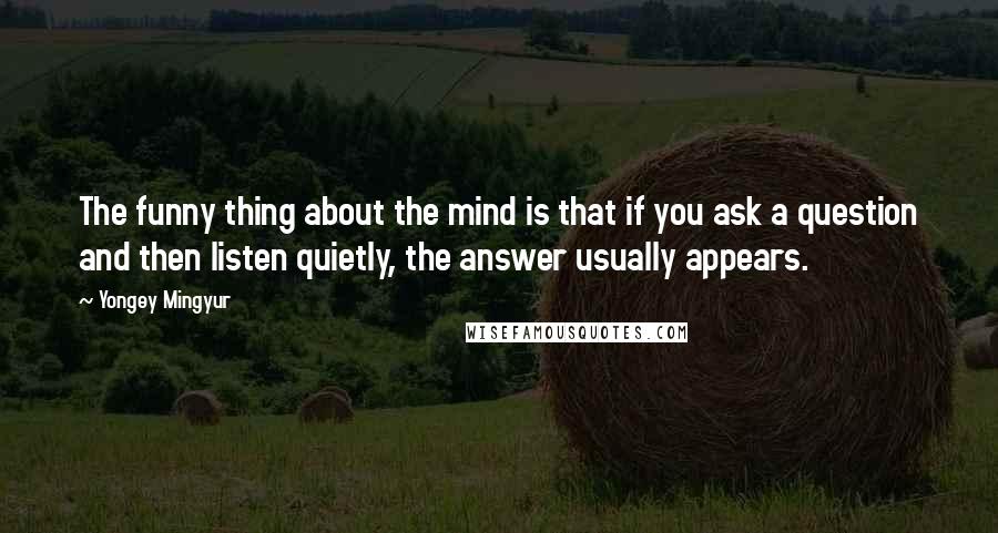 Yongey Mingyur Quotes: The funny thing about the mind is that if you ask a question and then listen quietly, the answer usually appears.