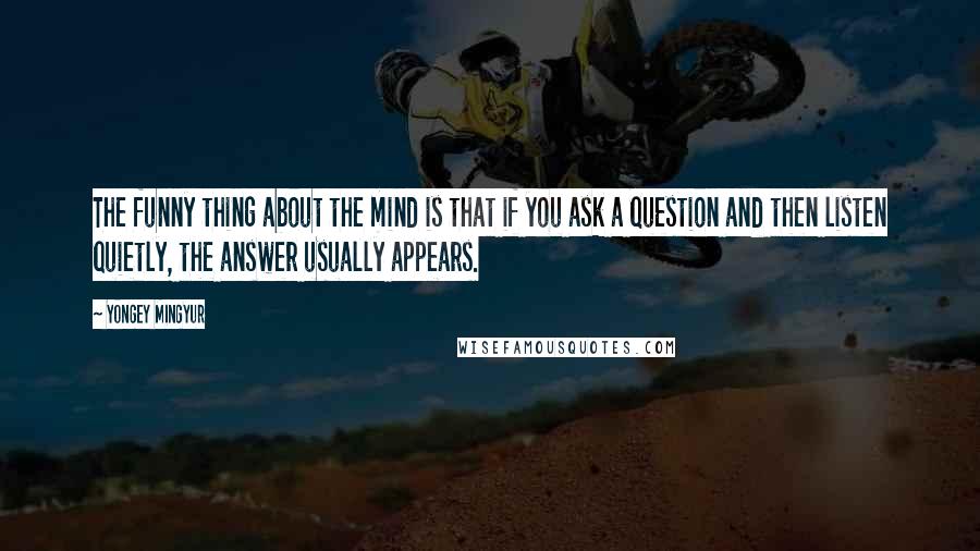 Yongey Mingyur Quotes: The funny thing about the mind is that if you ask a question and then listen quietly, the answer usually appears.