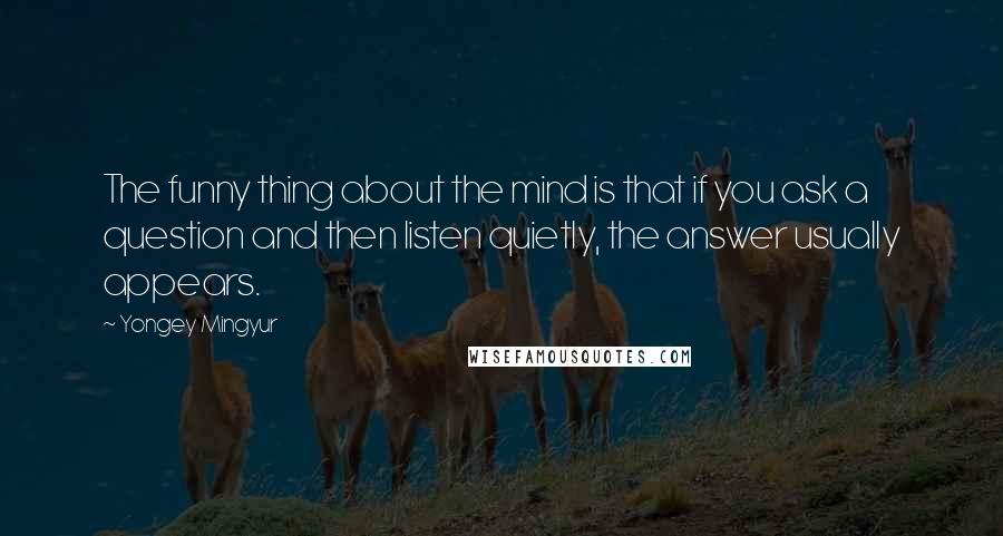 Yongey Mingyur Quotes: The funny thing about the mind is that if you ask a question and then listen quietly, the answer usually appears.