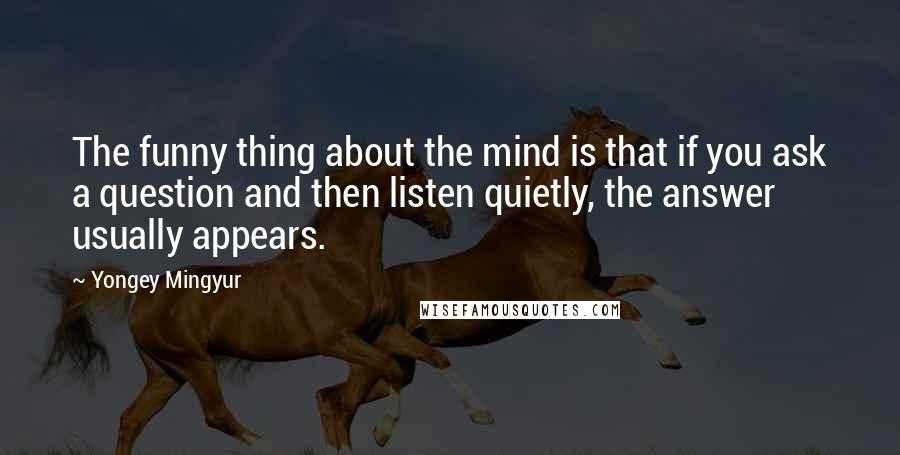 Yongey Mingyur Quotes: The funny thing about the mind is that if you ask a question and then listen quietly, the answer usually appears.