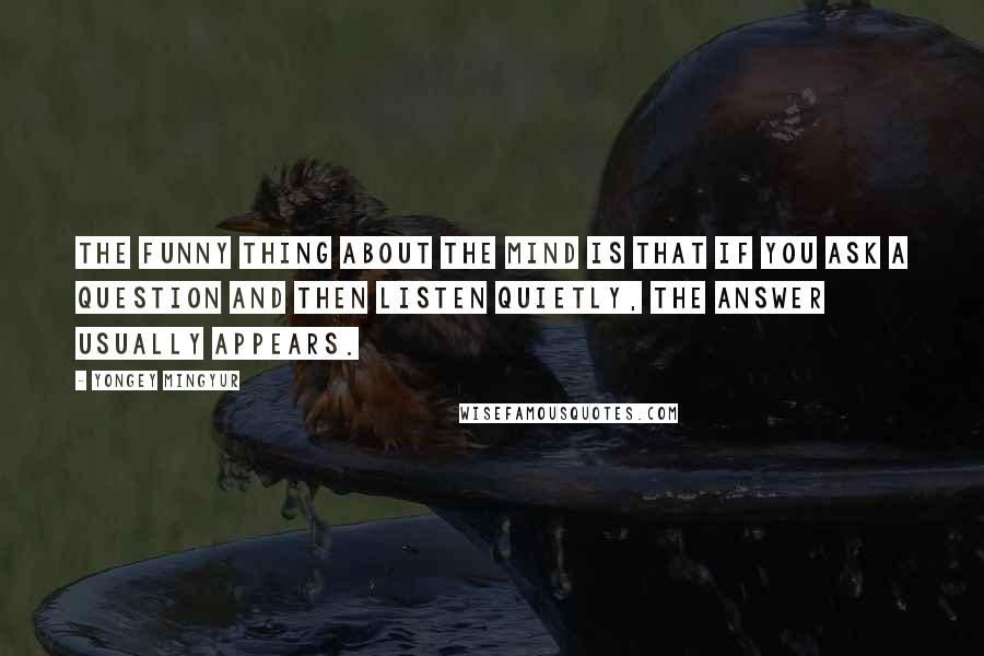 Yongey Mingyur Quotes: The funny thing about the mind is that if you ask a question and then listen quietly, the answer usually appears.