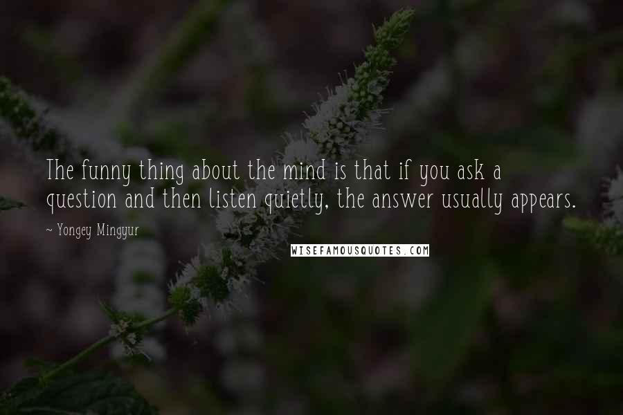 Yongey Mingyur Quotes: The funny thing about the mind is that if you ask a question and then listen quietly, the answer usually appears.