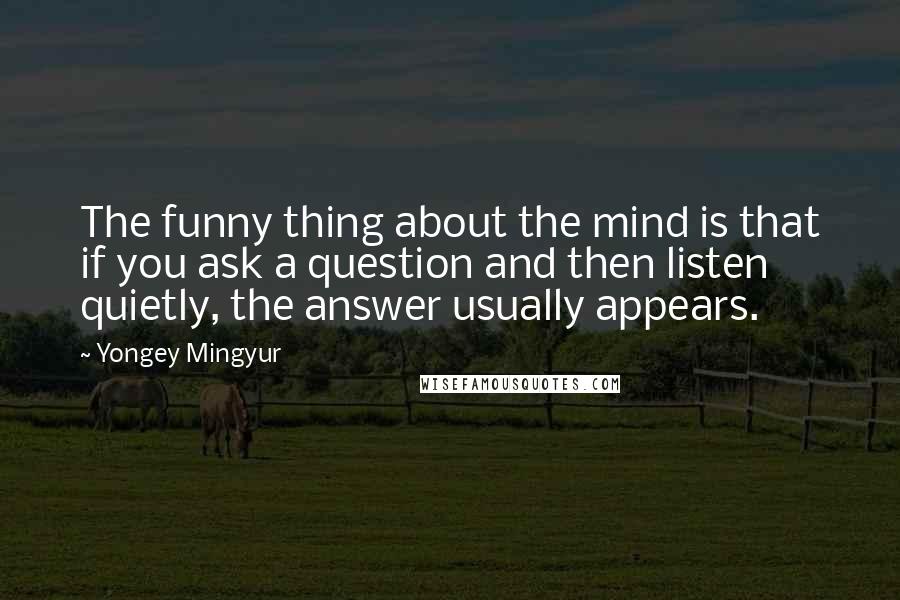 Yongey Mingyur Quotes: The funny thing about the mind is that if you ask a question and then listen quietly, the answer usually appears.