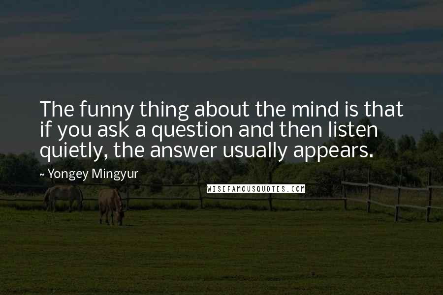 Yongey Mingyur Quotes: The funny thing about the mind is that if you ask a question and then listen quietly, the answer usually appears.