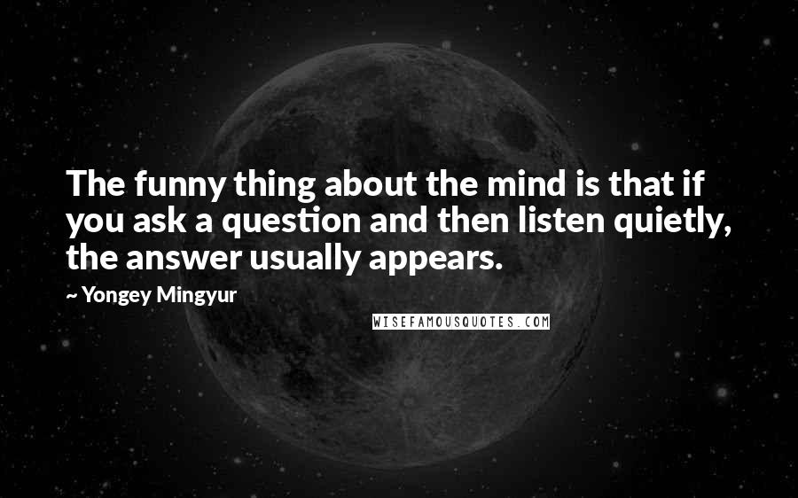 Yongey Mingyur Quotes: The funny thing about the mind is that if you ask a question and then listen quietly, the answer usually appears.