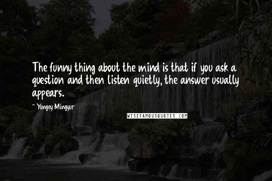 Yongey Mingyur Quotes: The funny thing about the mind is that if you ask a question and then listen quietly, the answer usually appears.