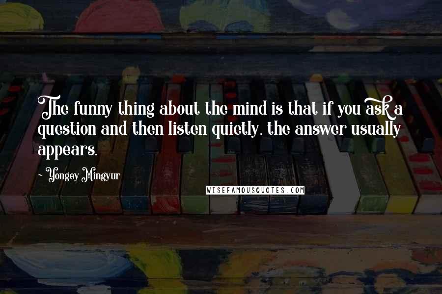 Yongey Mingyur Quotes: The funny thing about the mind is that if you ask a question and then listen quietly, the answer usually appears.