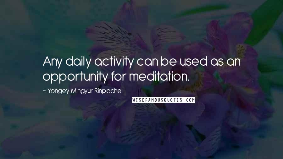 Yongey Mingyur Rinpoche Quotes: Any daily activity can be used as an opportunity for meditation.