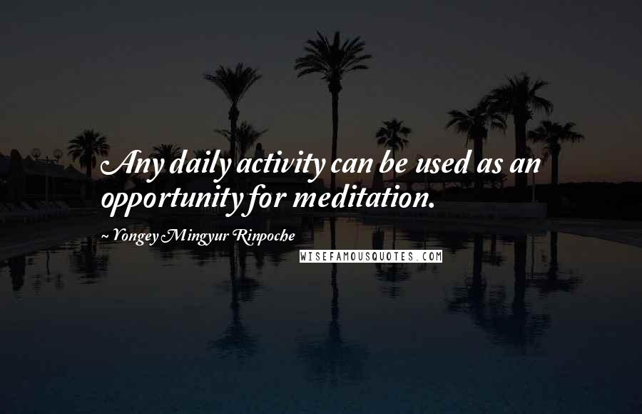 Yongey Mingyur Rinpoche Quotes: Any daily activity can be used as an opportunity for meditation.