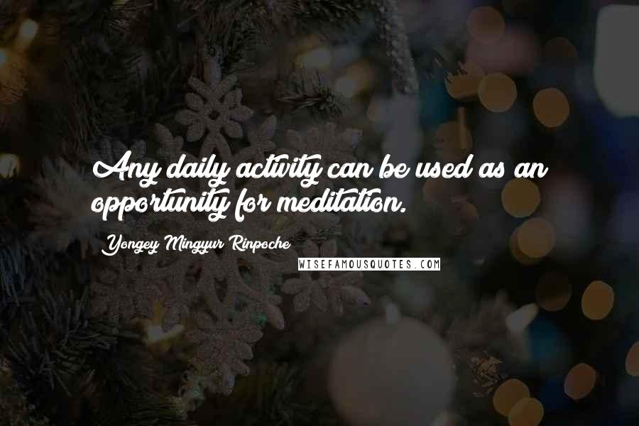 Yongey Mingyur Rinpoche Quotes: Any daily activity can be used as an opportunity for meditation.