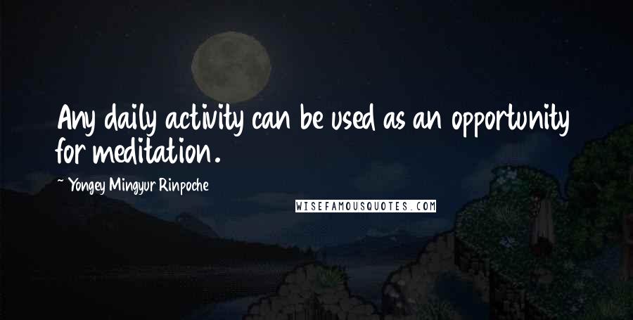Yongey Mingyur Rinpoche Quotes: Any daily activity can be used as an opportunity for meditation.