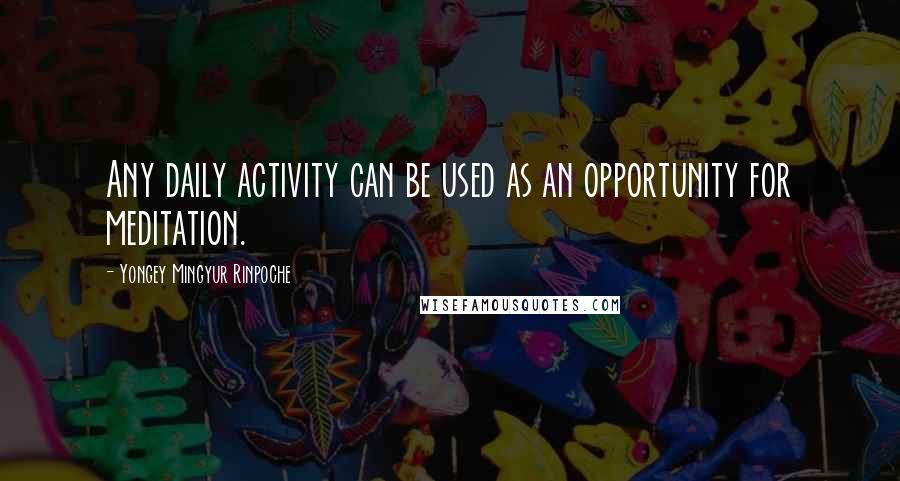 Yongey Mingyur Rinpoche Quotes: Any daily activity can be used as an opportunity for meditation.