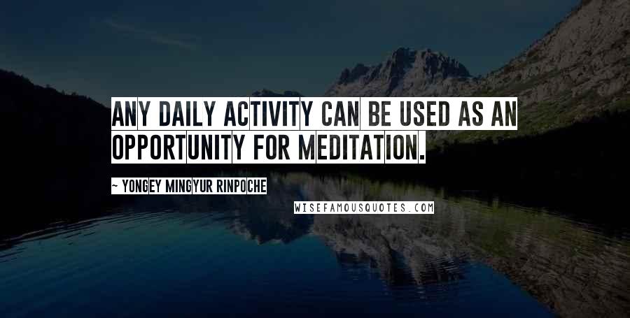 Yongey Mingyur Rinpoche Quotes: Any daily activity can be used as an opportunity for meditation.