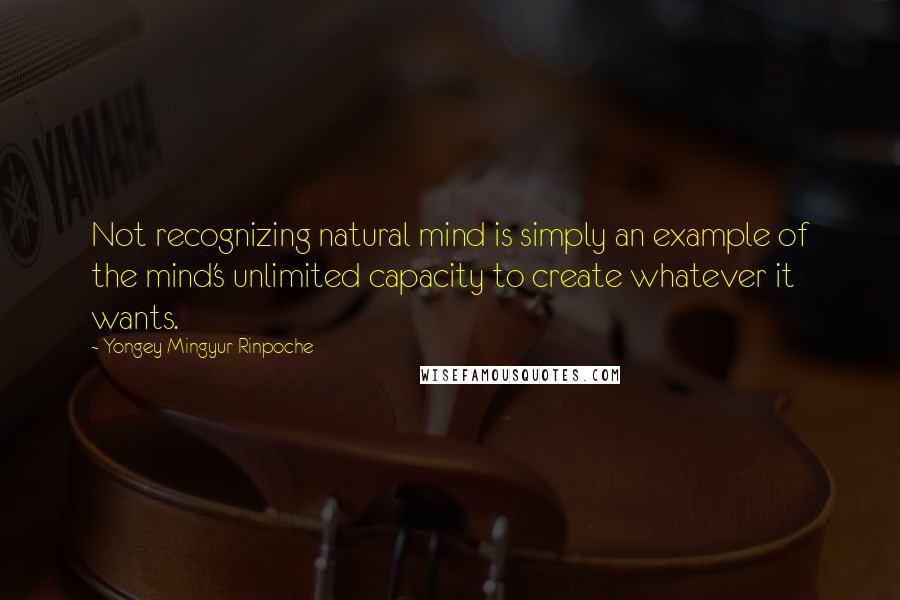 Yongey Mingyur Rinpoche Quotes: Not recognizing natural mind is simply an example of the mind's unlimited capacity to create whatever it wants.