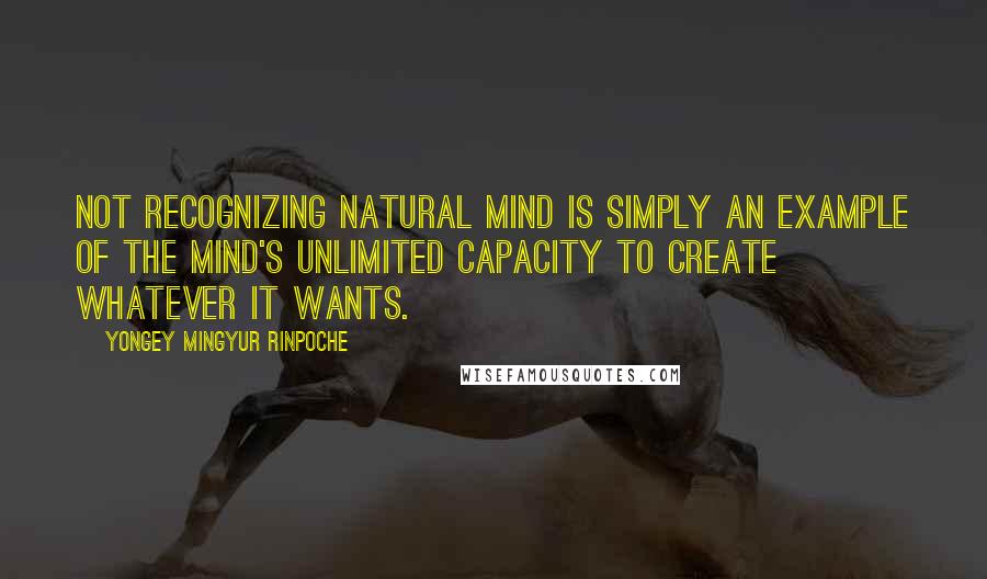 Yongey Mingyur Rinpoche Quotes: Not recognizing natural mind is simply an example of the mind's unlimited capacity to create whatever it wants.