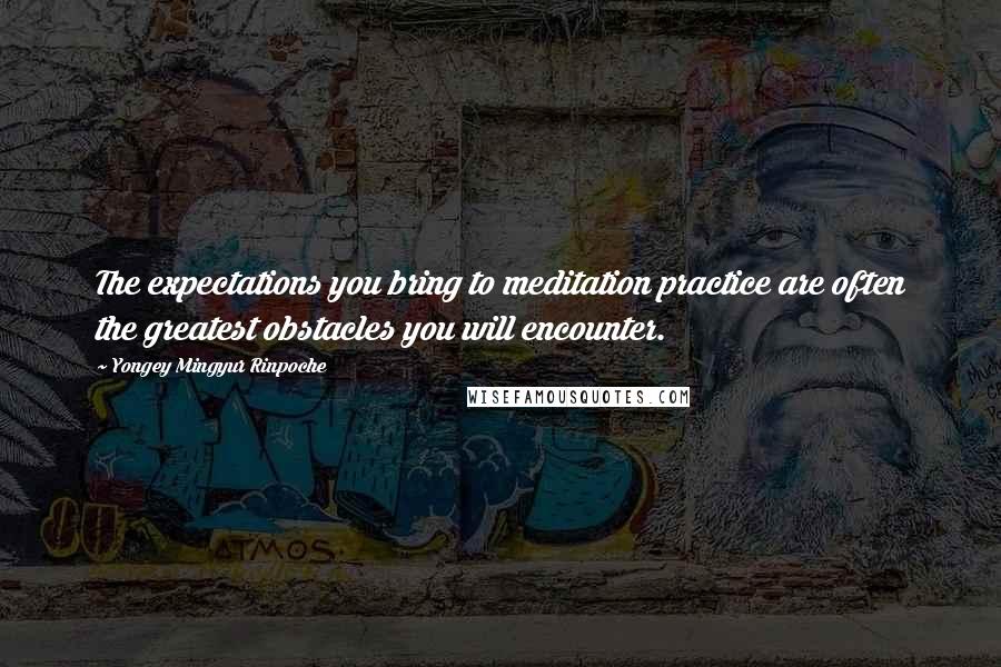 Yongey Mingyur Rinpoche Quotes: The expectations you bring to meditation practice are often the greatest obstacles you will encounter.