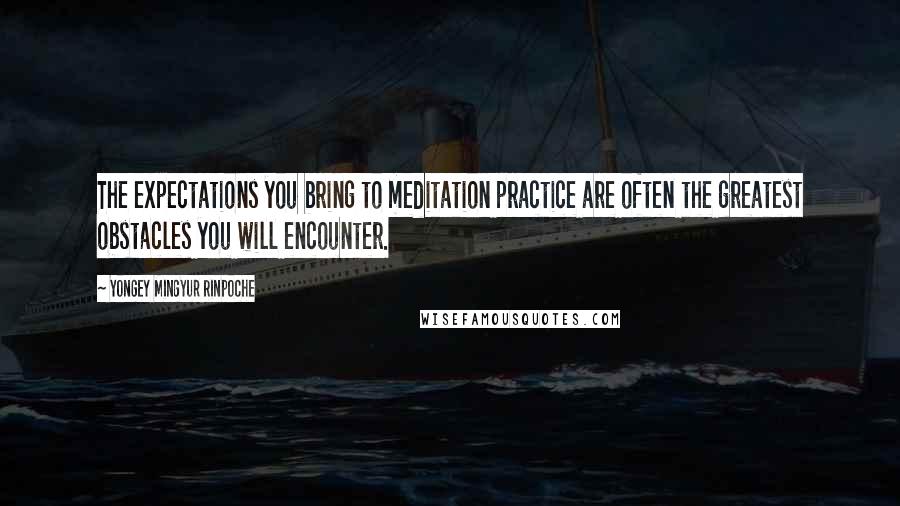 Yongey Mingyur Rinpoche Quotes: The expectations you bring to meditation practice are often the greatest obstacles you will encounter.