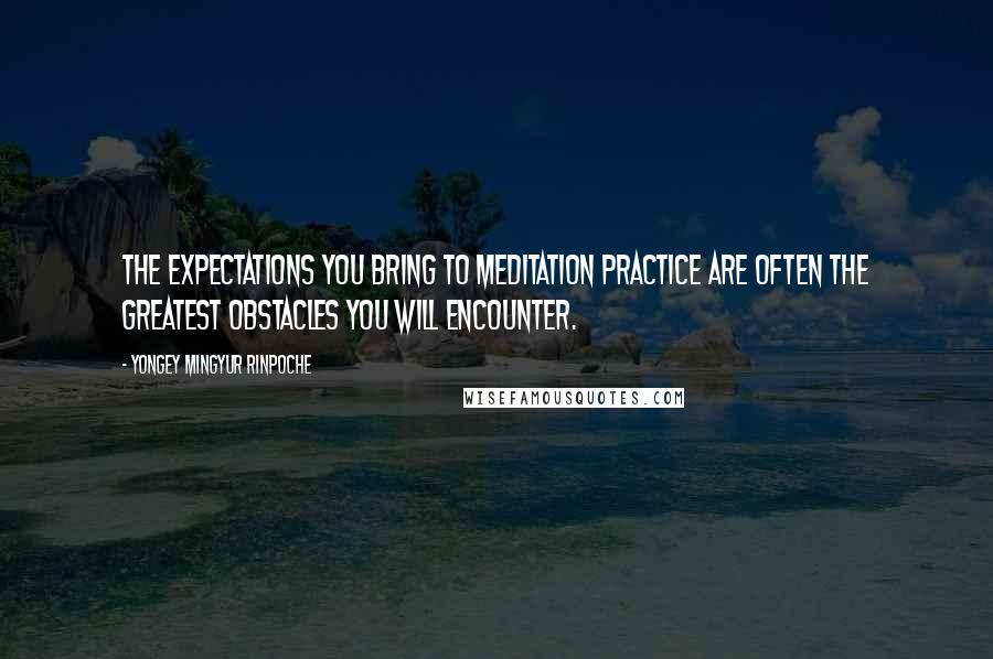 Yongey Mingyur Rinpoche Quotes: The expectations you bring to meditation practice are often the greatest obstacles you will encounter.