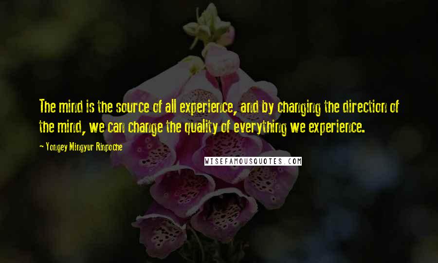 Yongey Mingyur Rinpoche Quotes: The mind is the source of all experience, and by changing the direction of the mind, we can change the quality of everything we experience.