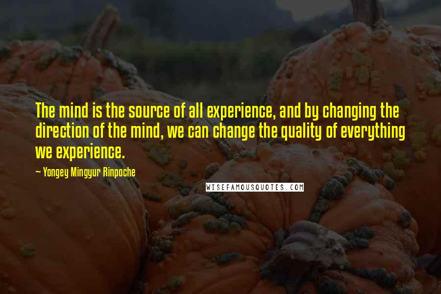 Yongey Mingyur Rinpoche Quotes: The mind is the source of all experience, and by changing the direction of the mind, we can change the quality of everything we experience.