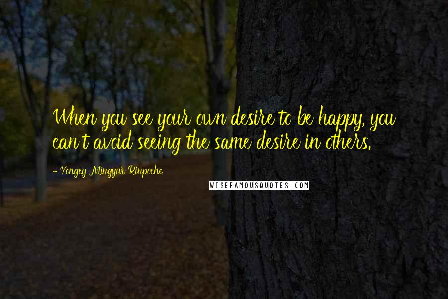 Yongey Mingyur Rinpoche Quotes: When you see your own desire to be happy, you can't avoid seeing the same desire in others.