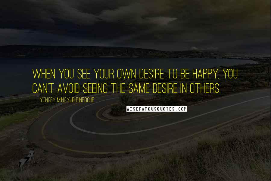 Yongey Mingyur Rinpoche Quotes: When you see your own desire to be happy, you can't avoid seeing the same desire in others.