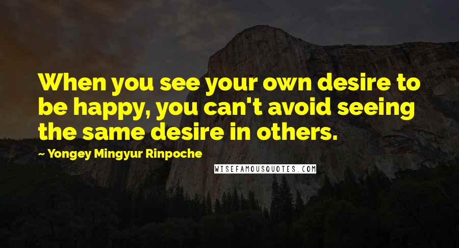 Yongey Mingyur Rinpoche Quotes: When you see your own desire to be happy, you can't avoid seeing the same desire in others.