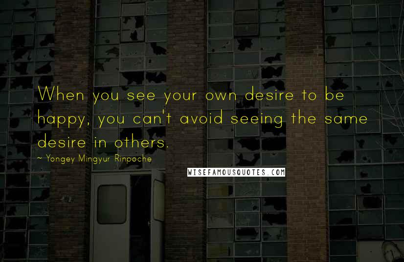 Yongey Mingyur Rinpoche Quotes: When you see your own desire to be happy, you can't avoid seeing the same desire in others.