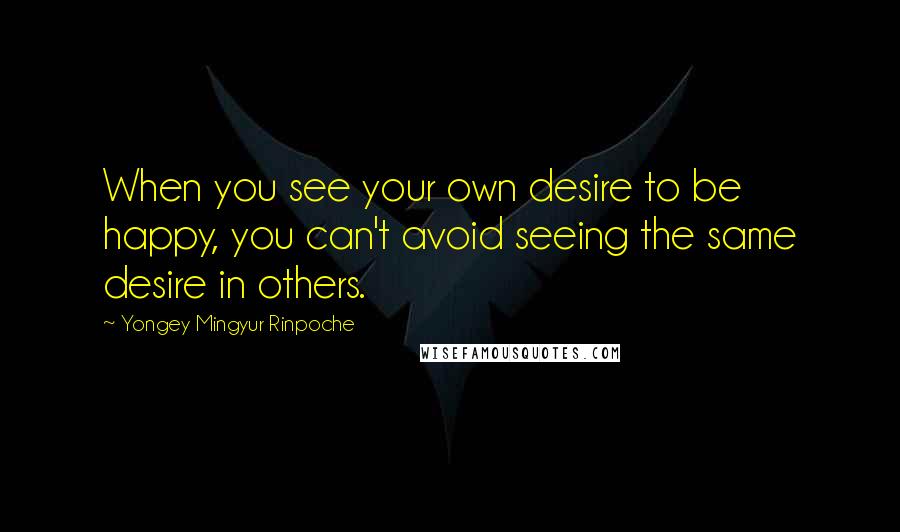 Yongey Mingyur Rinpoche Quotes: When you see your own desire to be happy, you can't avoid seeing the same desire in others.