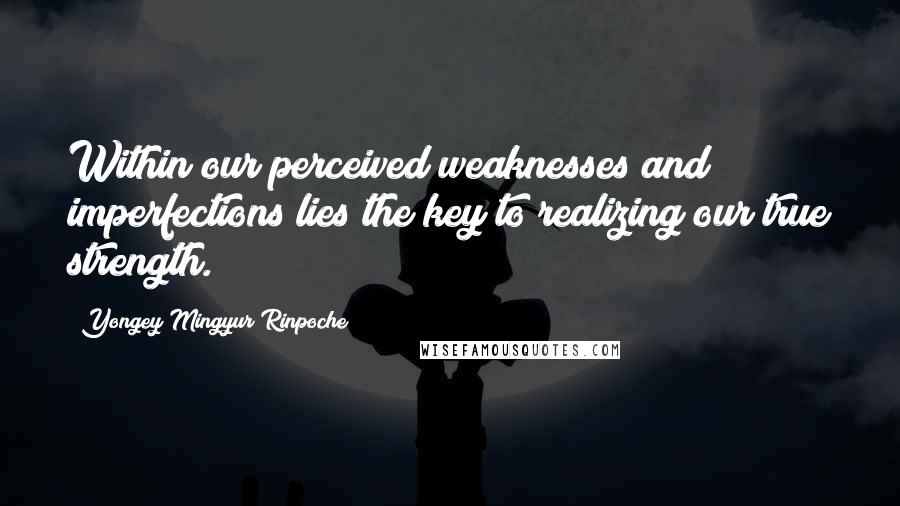 Yongey Mingyur Rinpoche Quotes: Within our perceived weaknesses and imperfections lies the key to realizing our true strength.