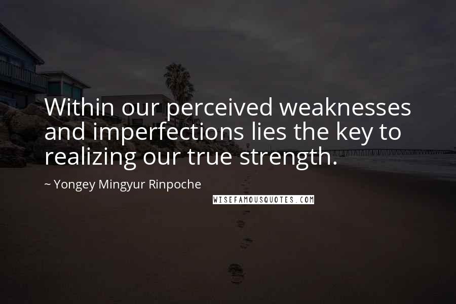 Yongey Mingyur Rinpoche Quotes: Within our perceived weaknesses and imperfections lies the key to realizing our true strength.