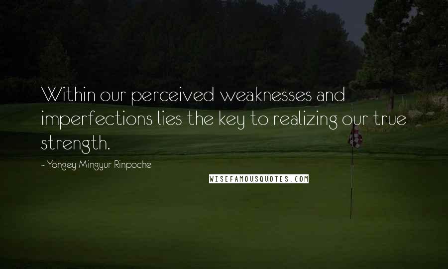 Yongey Mingyur Rinpoche Quotes: Within our perceived weaknesses and imperfections lies the key to realizing our true strength.