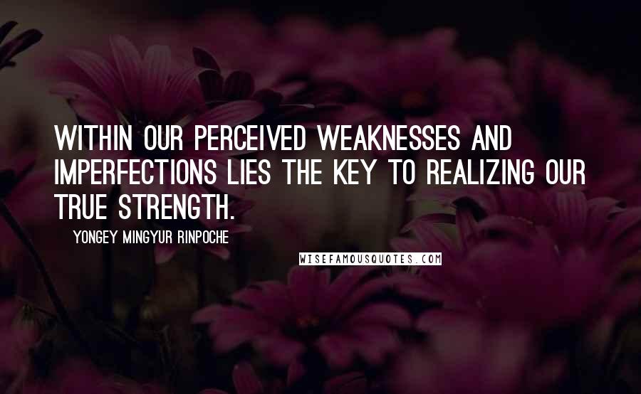 Yongey Mingyur Rinpoche Quotes: Within our perceived weaknesses and imperfections lies the key to realizing our true strength.