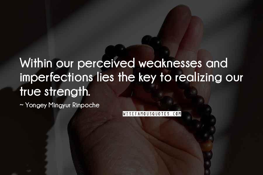 Yongey Mingyur Rinpoche Quotes: Within our perceived weaknesses and imperfections lies the key to realizing our true strength.