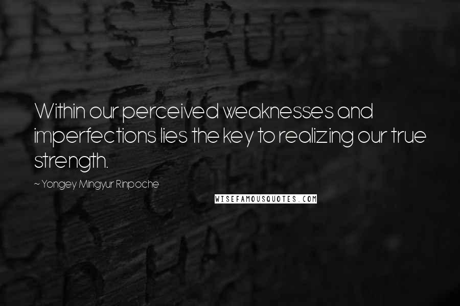 Yongey Mingyur Rinpoche Quotes: Within our perceived weaknesses and imperfections lies the key to realizing our true strength.