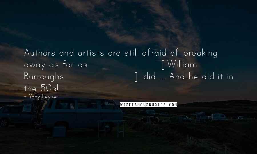 Yony Leyser Quotes: Authors and artists are still afraid of breaking away as far as [William Burroughs] did ... And he did it in the 50s!