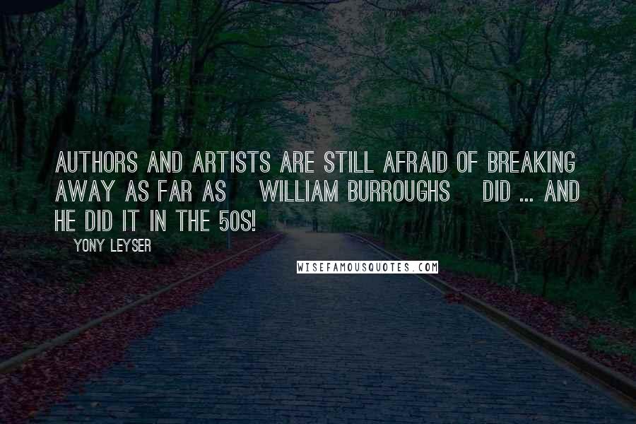 Yony Leyser Quotes: Authors and artists are still afraid of breaking away as far as [William Burroughs] did ... And he did it in the 50s!