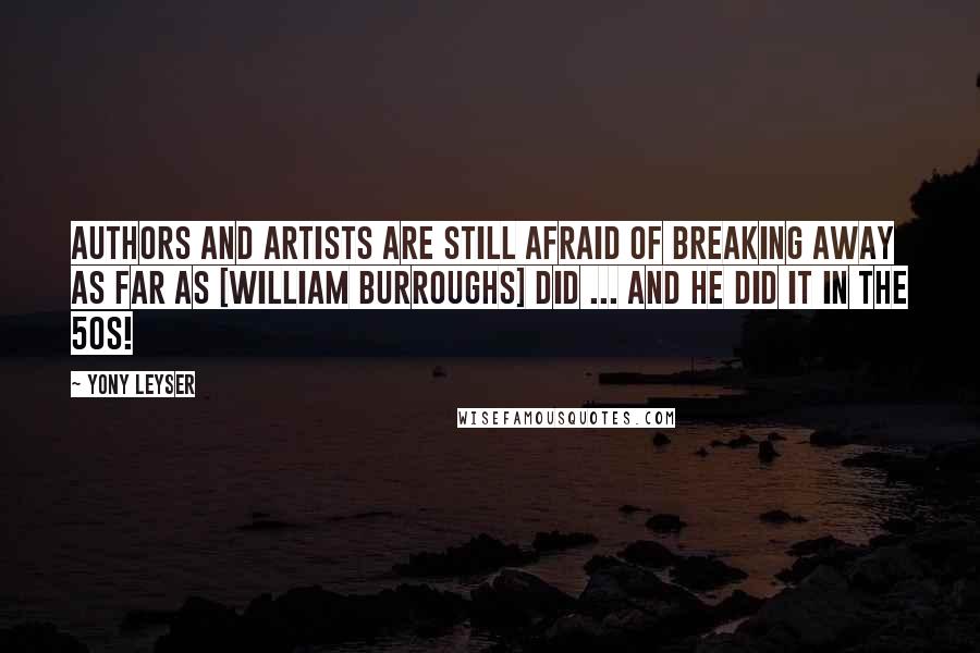 Yony Leyser Quotes: Authors and artists are still afraid of breaking away as far as [William Burroughs] did ... And he did it in the 50s!